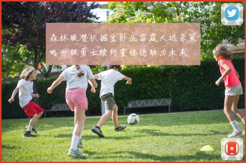 森林狼潜伏掘金卧底雷霆大逃杀策略升级勇士续约霍福德助力未来