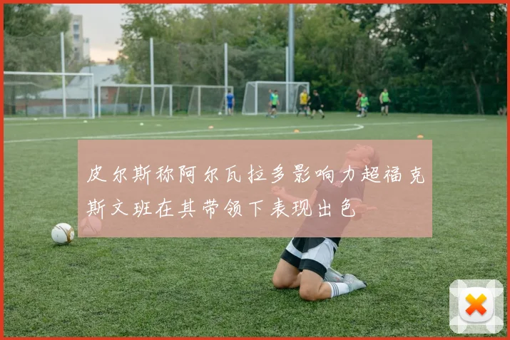 皮尔斯称阿尔瓦拉多影响力超福克斯文班在其带领下表现出色