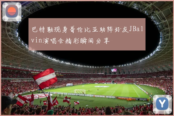 巴特勒现身哥伦比亚助阵好友JBalvin演唱会精彩瞬间分享