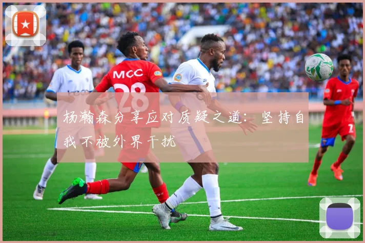 杨瀚森分享应对质疑之道：坚持自我不被外界干扰