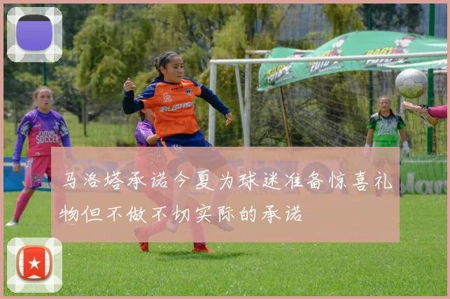 马洛塔承诺今夏为球迷准备惊喜礼物但不做不切实际的承诺