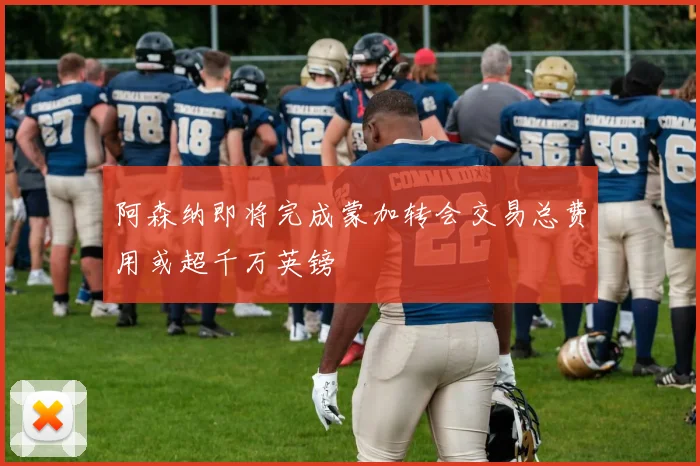 阿森纳即将完成蒙加转会交易总费用或超千万英镑