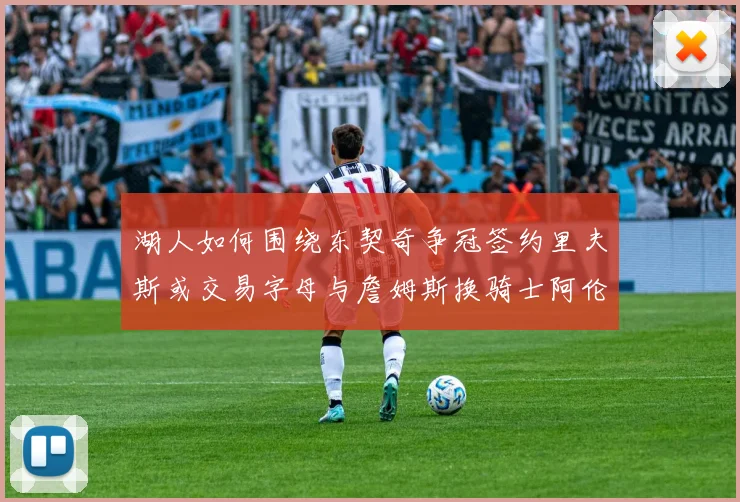 湖人如何围绕东契奇争冠签约里夫斯或交易字母与詹姆斯换骑士阿伦