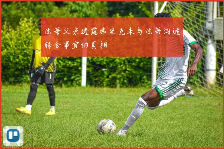 法蒂父亲透露弗里克未与法蒂沟通转会事宜的真相