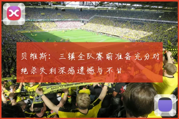 贝维斯：三镇全队赛前准备充分对绝杀失利深感遗憾与不甘