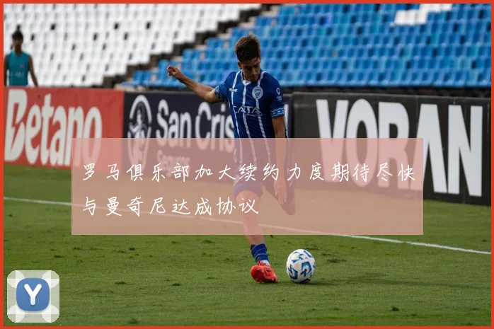 罗马俱乐部加大续约力度期待尽快与曼奇尼达成协议