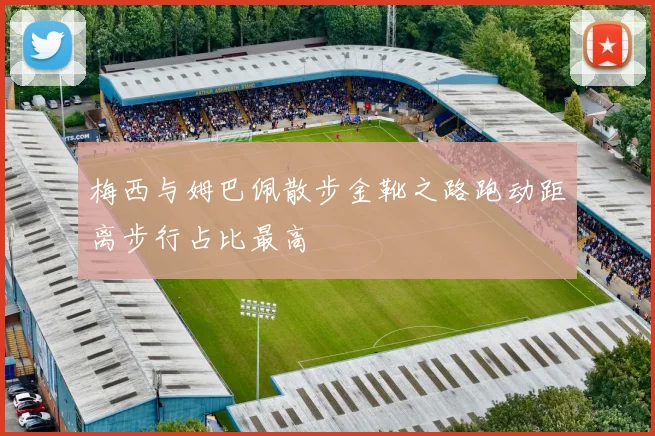 梅西与姆巴佩散步金靴之路跑动距离步行占比最高