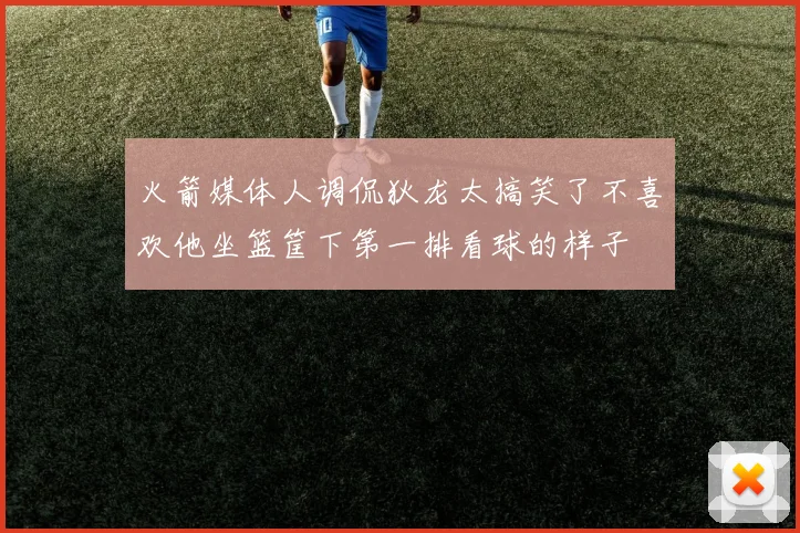 火箭媒体人调侃狄龙太搞笑了不喜欢他坐篮筐下第一排看球的样子