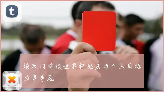 埃及门将谈世界杯经历与个人目标力争夺冠