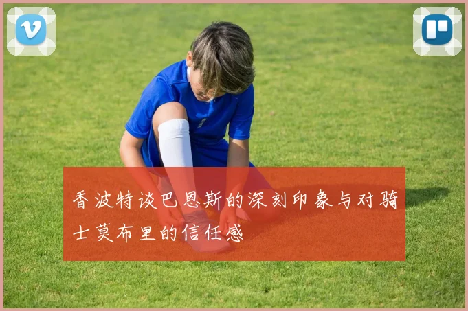 香波特谈巴恩斯的深刻印象与对骑士莫布里的信任感