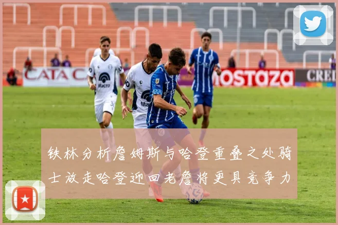 铁林分析詹姆斯与哈登重叠之处骑士放走哈登迎回老詹将更具竞争力