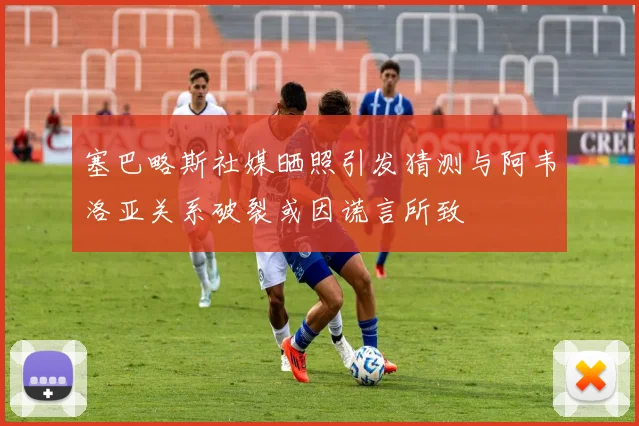 塞巴略斯社媒晒照引发猜测与阿韦洛亚关系破裂或因谎言所致