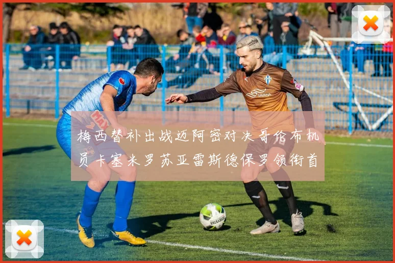 梅西替补出战迈阿密对决哥伦布机员卡塞米罗苏亚雷斯德保罗领衔首发阵容