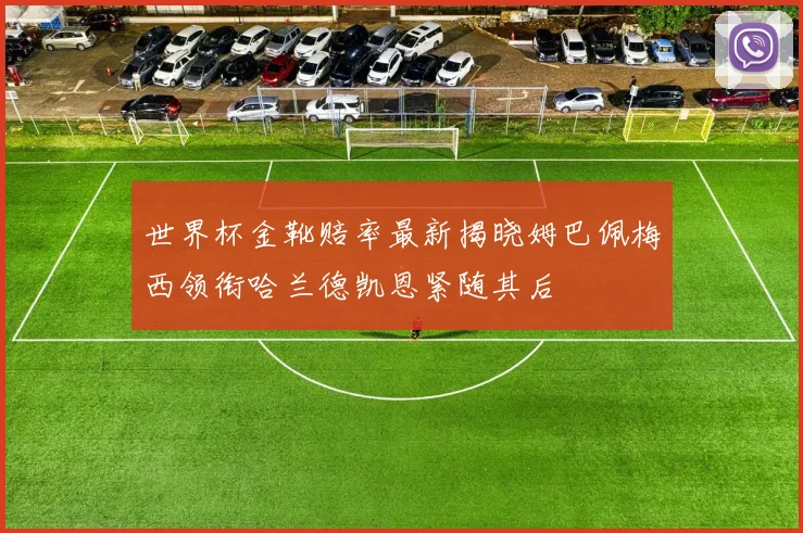 世界杯金靴赔率最新揭晓姆巴佩梅西领衔哈兰德凯恩紧随其后