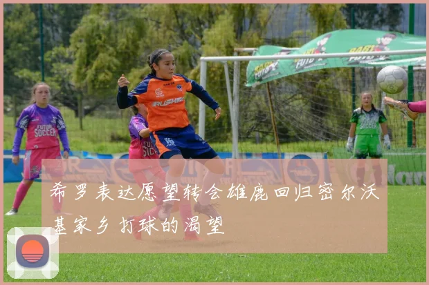 希罗表达愿望转会雄鹿回归密尔沃基家乡打球的渴望
