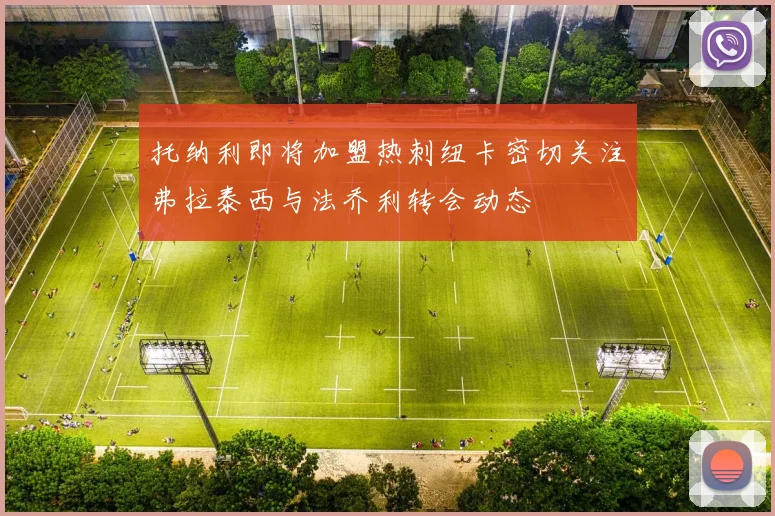 托纳利即将加盟热刺纽卡密切关注弗拉泰西与法乔利转会动态