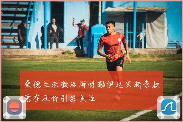 桑德兰未激活海特勒伊达买断条款意在压价引发关注