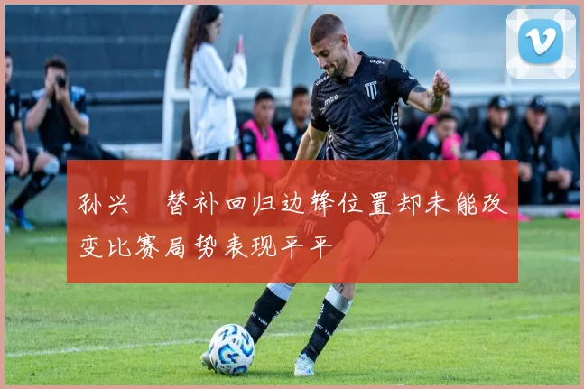 孙兴慜替补回归边锋位置却未能改变比赛局势表现平平